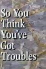 So You Think You've Got Troubles